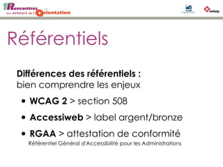 Référentiels
Différences des référentiels :
bien comprendre les enjeux
• WCAG 2 > section 508
• Accessiweb > label argent/bronze
• RGAA > attestation de conformité
Référentiel Général d'Accessibilité pour les Administrations
 