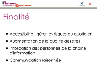 Finalité
• Accessibilité : gérer les risques au quotidien
• Augmentation de la qualité des sites
• Implication des personnels de la chaîne
d'information
• Communication raisonnée
 