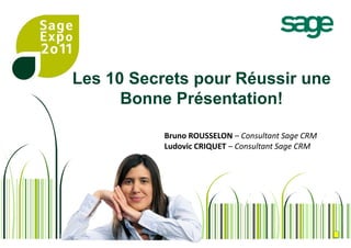 Les 10 Secrets pour Réussir une Bonne Présentation! Bruno ROUSSELON – Consultant Sage CRM Ludovic CRIQUET – Consultant Sage CRM 