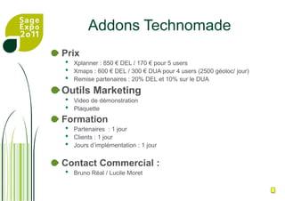 AddonTechnomadeXplanner : planning avancéeXmaps : Géolocalisation via Google MapsCibles :Formations & ServicesForces commercialesBénéfices Xplanner:Planning avec disponibilité des ressourcesVisualisation croiséeBénéfices XmapsOptimisation des déplacements