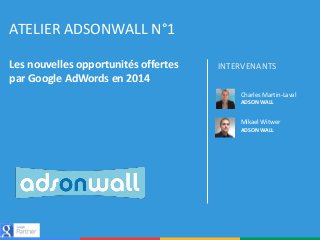 ATELIER ADSONWALL N°1
Les nouvelles opportunités offertes
par Google AdWords en 2014

INTERVENANTS
Charles Martin-Laval
ADSONWALL

Mikael Witwer
ADSONWALL

 