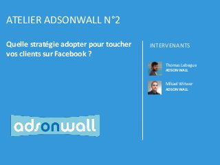 ATELIER ADSONWALL N°2
Quelle stratégie adopter pour toucher
vos clients sur Facebook ?

INTERVENANTS
Thomas Lebegue
ADSONWALL

Mikael Witwer
ADSONWALL

 