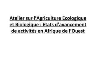 Atelier sur l’Agriculture Ecologique
et Biologique : Etats d’avancement
de activités en Afrique de l’Ouest
 