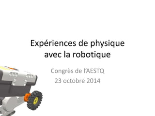Expériences de physique 
avec la robotique 
Congrès de l’AESTQ 
23 octobre 2014 
 