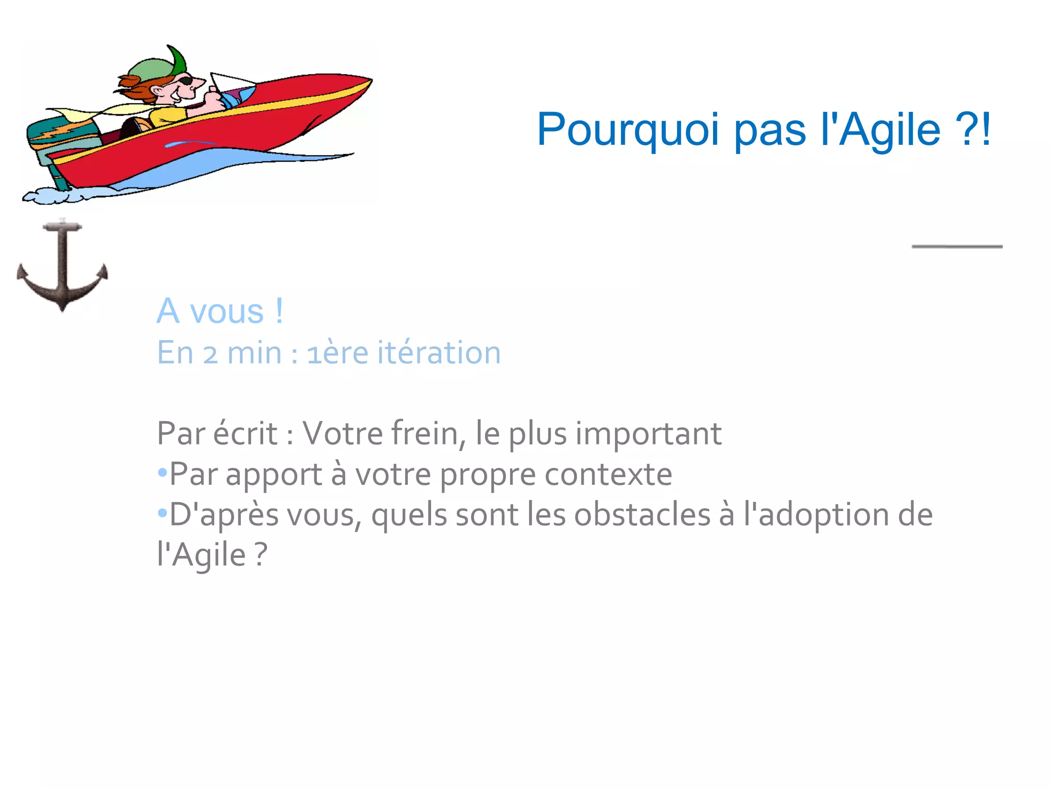 5 mn


                            Pourquoi pas l'Agile ?!


A vous !
En 2 min : 1ère itération

Par écrit : Votre frein, le plus important
•Par apport à votre propre contexte
•D'après vous, quels sont les obstacles à l'adoption de
l'Agile ?
 