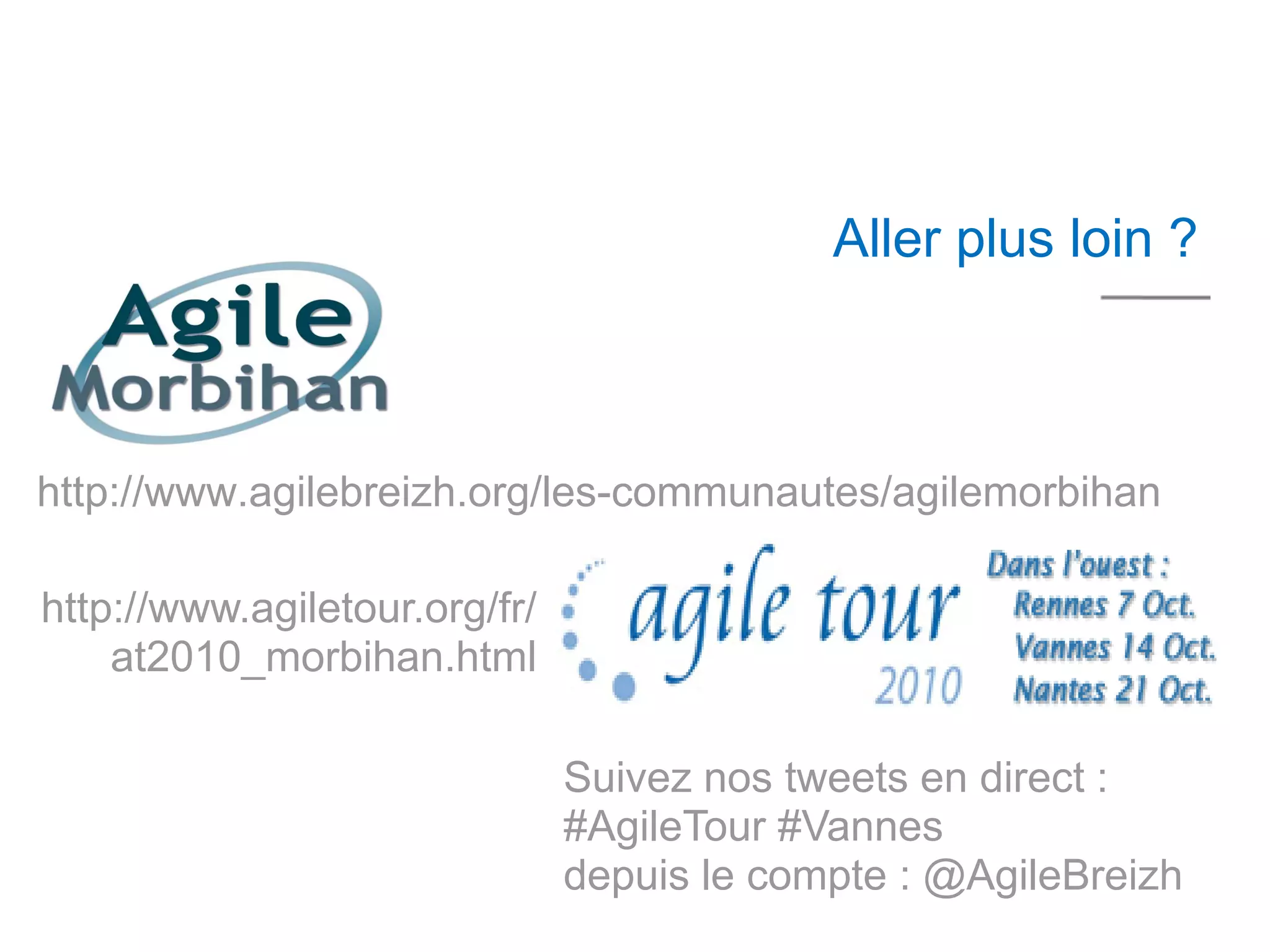 10 mn




                                            Aller plus loin ?



http://www.agilebreizh.org/les-communautes/agilemorbihan

http://www.agiletour.org/fr/
    at2010_morbihan.html

                               Suivez nos tweets en direct :
                               #AgileTour #Vannes
                               depuis le compte : @AgileBreizh
 