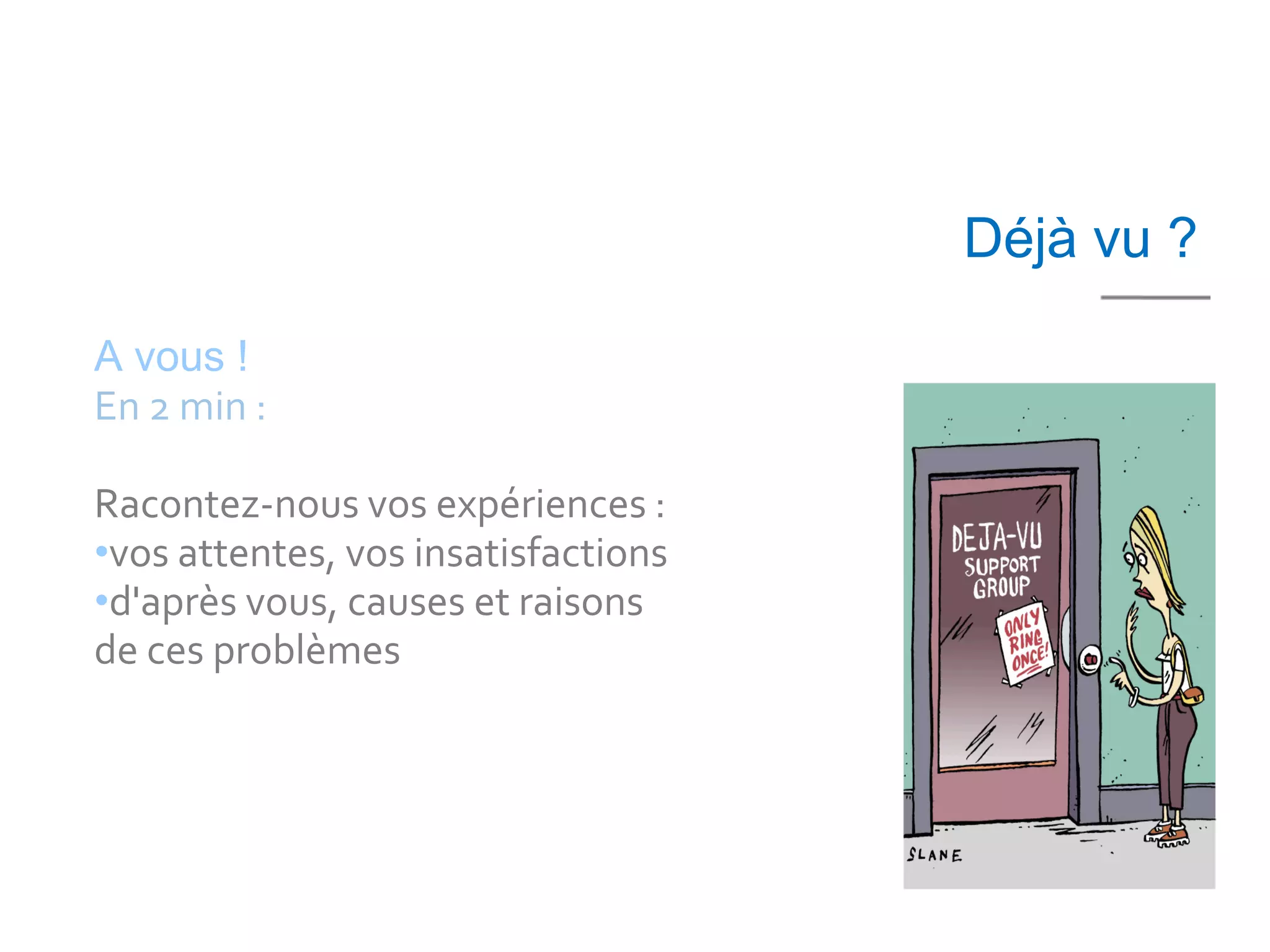 Déjà vu ?

A vous !
En 2 min :

Racontez-nous vos expériences :
•vos attentes, vos insatisfactions
•d'après vous, causes et raisons
de ces problèmes
 
