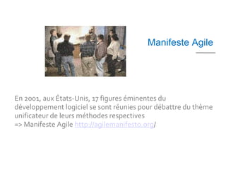 6 mn




                                        Manifeste Agile




En 2001, aux États-Unis, 17 figures éminentes du
développement logiciel se sont réunies pour débattre du thème
unificateur de leurs méthodes respectives
=> Manifeste Agile http://agilemanifesto.org/
 