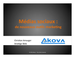 Médias	
  sociaux	
  :	
  
de	
  nouveaux	
  ou0ls	
  marke0ng	
  


Chris&an	
  Amauger	
  
Stratège	
  Web	
  


                   ©	
  2010	
  Akova	
  –	
  Tous	
  droits	
  réservés	
  
 
