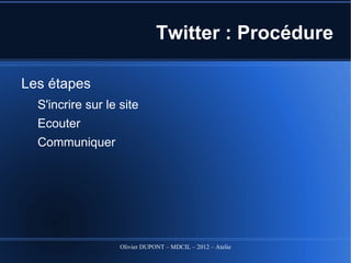 Twitter : Procédure

Les 3 étapes
  S’inscrire sur le site
  Écouter
  Communiquer




                  Olivier DUPONT – MDCIL – 2012 – Atelier Alertes
 