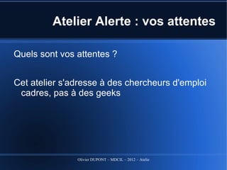 Atelier Alerte : vos attentes

Quels sont vos attentes ?


Cet atelier s'adresse à des chercheurs d'emploi
 cadres, pas à des geeks




               Olivier DUPONT – MDCIL – 2012 – Atelier Alertes
 