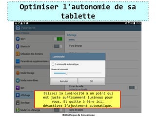 Optimiser l'autonomie de sa
tablette
Baissez la luminosité à un point qui
est juste suffisamment lumineux pour
vous. Et quitte à être ici,
désactivez l’ajustement automatique.
Bibliothèque de Concarneau
 