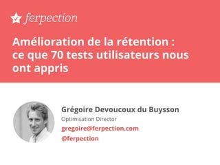 Amélioration de la rétention :
ce que 70 tests utilisateurs nous
ont appris
Grégoire Devoucoux du Buysson
Optimisation Director
gregoire@ferpection.com
@ferpection
 