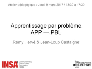 Apprentissage par problème
APP — PBL
Rémy Hervé & Jean-Loup Castaigne
Atelier pédagogique / Jeudi 9 mars 2017 / 13:30 à 17:30
 