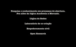 Pesquisa e conhecimento em processos de abertura.
Pra além da lógica Academia x Mercado.

Lógica de Redes

Laboratório de co-criação

Empoderamento civil

Open Research


!
!
!
 