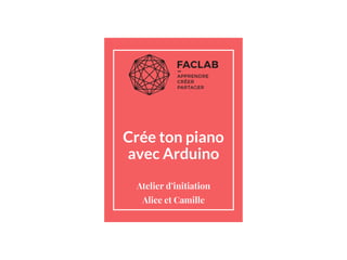 Crée ton piano
avec Arduino
Atelier d’initiation
Alice et Camille
 