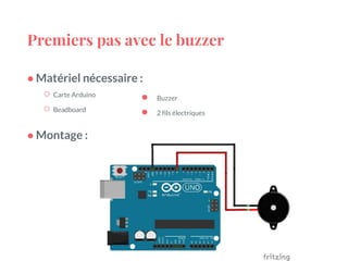 Premiers pas avec le buzzer
● Matériel nécessaire :
○ Carte Arduino
○ Beadboard
● Montage :
● Buzzer
● 2 fils électriques
 