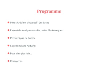 Programme
●Intro : Arduino, c’est quoi ? Les bases
●Faire de la musique avec des cartes électroniques
●Premiers pas : le buzzer
●Faire son piano Arduino
●Pour aller plus loin…
●Ressources
 