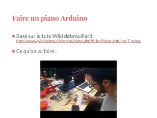 Faire un piano Arduino
●Basé sur le tuto Wiki débrouillard :
http://www.wikidebrouillard.org/index.php?title=Piano_arduino_7_notes
●Ce qu’on va faire :
 