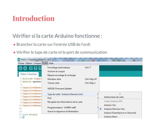 Introduction
Vérifier si la carte Arduino fonctionne :
● Brancher la carte sur l’entrée USB de l’ordi
● Vérifier le type de carte et le port de communication
 