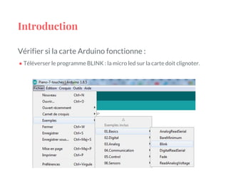 Introduction
Vérifier si la carte Arduino fonctionne :
● Téléverser le programme BLINK : la micro led sur la carte doit clignoter.
 
