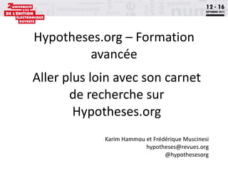 Hypotheses.org – Formation avancée Aller plus loin avec son carnet de recherche sur Hypotheses.org Karim Hammou et Frédérique Muscinesi [email_address] @hypothesesorg 