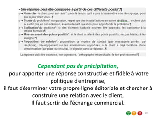 Cependant pas de précipitation,
pour apporter une réponse constructive et fidèle à votre
politique d’entreprise,
il faut déterminer votre propre ligne éditoriale et chercher à
construire une relation avec le client,
Il faut sortir de l’échange commercial.
28
 
