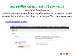 Surveiller ce qui est dit sur vous
poser une Google alerte
saisissez votre nom complet entre guillemets pour recevoir un e-mail
dès que des actualités, des blogs ou des pages Web citent votre nom.
http://www.google.fr/alerts
38
 