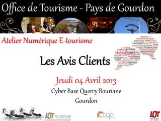 Oﬃce  de  Tourisme  -­‐  Pays  de  Gourdon  
Atelier  Numérique  E-­‐tourisme  

Les  Avis  Clients  
Jeudi  04  Avril  2013  
Cyber  Base  Quercy  Bouriane  
Gourdon  

 