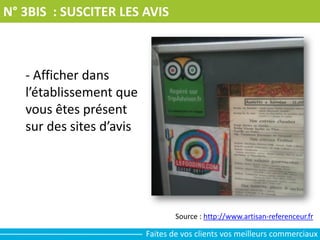 N° 3BIS : SUSCITER LES AVIS
- Afficher dans
l’établissement que
vous êtes présent
sur des sites d’avis
Source : http://www.artisan-referenceur.fr
Faites de vos clients vos meilleurs commerciaux
 