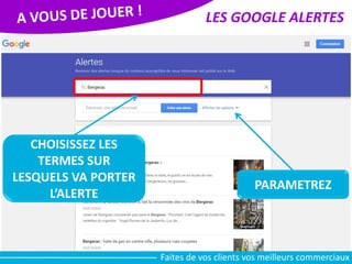 LES GOOGLE ALERTES
CHOISISSEZ LES
TERMES SUR
LESQUELS VA PORTER
L’ALERTE
Faites de vos clients vos meilleurs commerciaux
PARAMETREZ
 