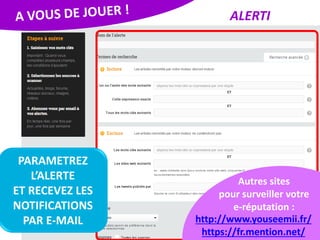 ALERTI
PARAMETREZ
L’ALERTE
ET RECEVEZ LES
NOTIFICATIONS
PAR E-MAIL http://www.youseemii.fr/
https://fr.mention.net/
Autres sites
pour surveiller votre
e-réputation :
 