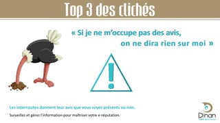 Top 3 des clichés
« Si je ne m’occupe pas des avis,
on ne dira rien sur moi »
Les internautes donnent leur avis que vous soyez présents ou non.
Surveillez et gérez l’information pour maîtriser votre e-réputation.
 