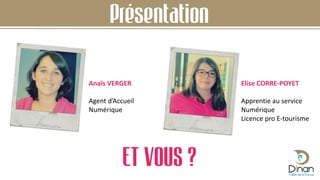 ET VOUS ?
Anaïs VERGER
Agent d’Accueil
Numérique
Elise CORRE-POYET
Apprentie au service
Numérique
Licence pro E-tourisme
Présentation
 