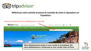 Référencez votre activité et prenez le contrôle de votre E-réputation sur
Tripadvisor
Lancez une recherche de votre établissement + votre ville
Votre établissement existe et vous voulez le revendiquer OU
votre établissement n’existe pas et vous voulez créer sa fiche.
 