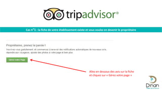Allez en dessous des avis sur la fiche
et cliquez sur « Gérez votre page »
Cas n°1 : la fiche de votre établissement existe et vous voulez en devenir le propriétaire
 