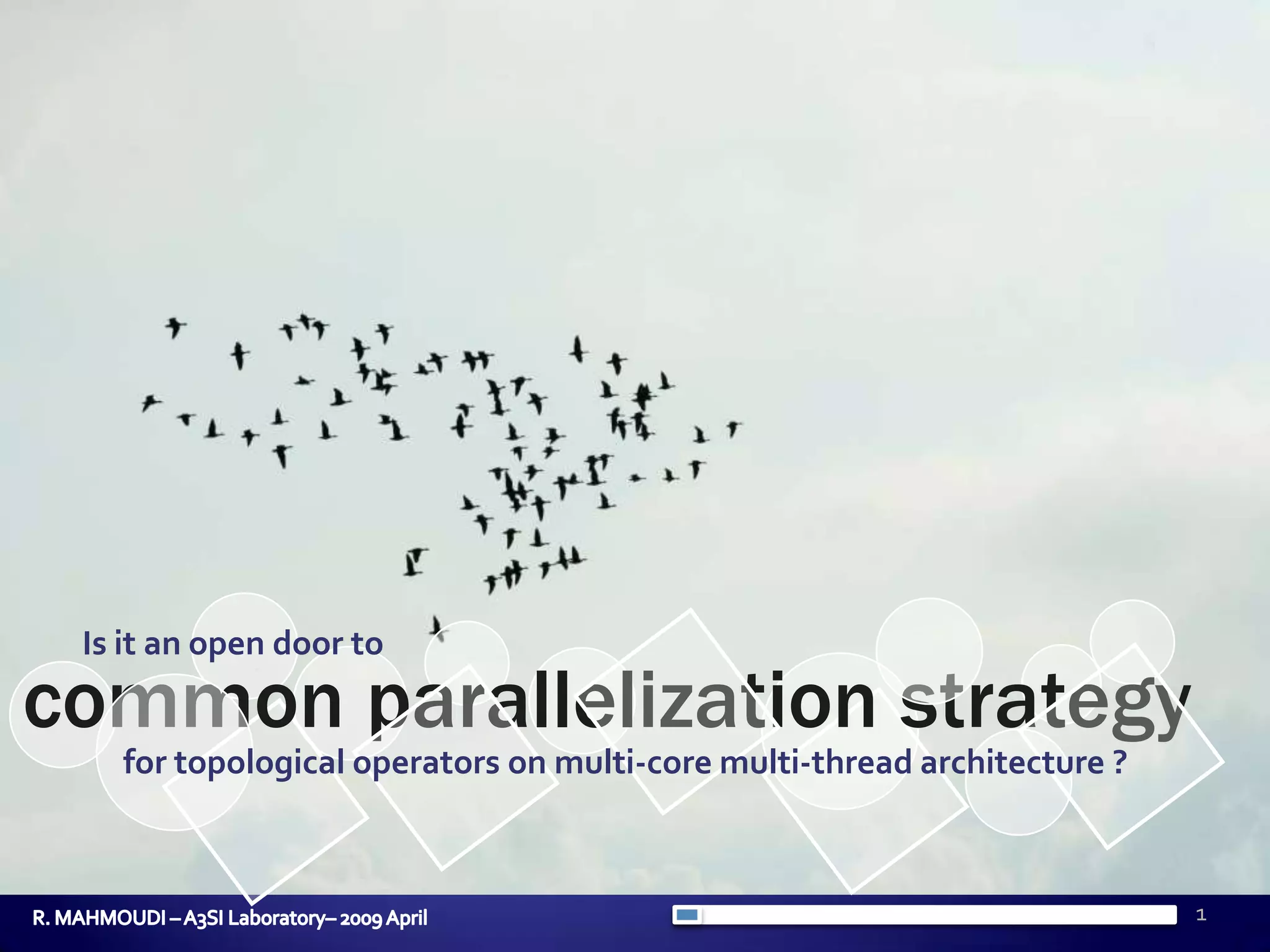 1Is it an open door tocommon parallelization strategy for topological operators on multi-core multi-thread architecture ?R. MAHMOUDI – A3SI Laboratory– 2009 April