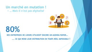 Un marché en mutation !
> … Mais il n’est pas digitalisé
80%DES ENTREPRISES DE LOISIRS UTILISENT ENCORE UN AGENDA PAPIER…
... CE QUI REND LEUR DISTRIBUTION EN TEMPS RÉEL IMPOSSIBLE !
 