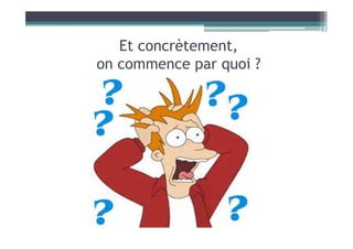 Et concrètement,
on commence par quoi ?
 
