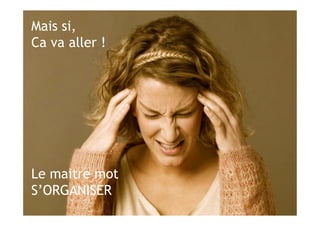 Mais si,
Ca va aller !
Le maitre mot
S’ORGANISER
 