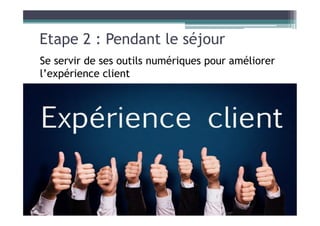 Etape 2 : Pendant le séjour
Se servir de ses outils numériques pour améliorer
l’expérience client
 