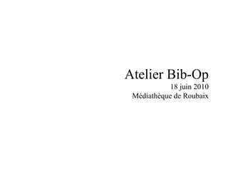 Atelier Bib-Op   18 juin 2010 Médiathèque de Roubaix 