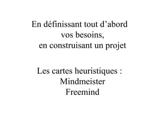 En définissant tout d’abord vos besoins, en construisant un projet Les cartes heuristiques : Mindmeister Freemind 