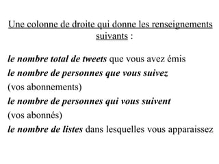 Une colonne de droite qui donne les renseignements suivants  : le nombre total de tweets  que vous avez émis le nombre de personnes   que vous suivez (vos abonnements) le nombre de personnes   qui vous suivent (vos abonnés) le nombre de listes  dans lesquelles vous apparaissez 