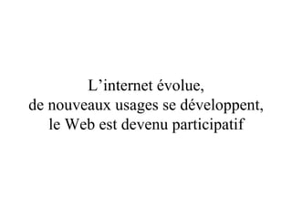 L’internet évolue, de nouveaux usages se développent, le Web est devenu participatif 