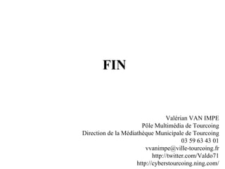 FIN Valérian VAN IMPE Pôle Multimédia de Tourcoing Direction de la Médiathèque Municipale de Tourcoing 03 59 63 43 01 [email_address] http://twitter.com/Valdo71 http://cyberstourcoing.ning.com/ 