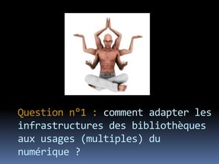 Question n°1 : comment adapter les
infrastructures des bibliothèques
aux usages (multiples) du
numérique ?
 