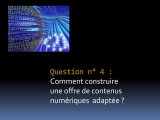 Question n° 4 :
Comment construire
une offre de contenus
numériques adaptée ?
 