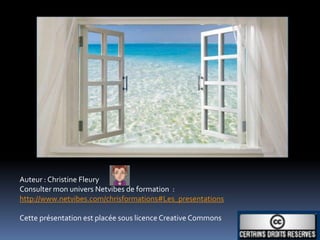 Auteur : Christine Fleury
Consulter mon univers Netvibes de formation :
http://www.netvibes.com/chrisformations#Les_presentations

Cette présentation est placée sous licence Creative Commons
 