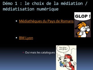 Démo 1 : le choix de la médiation /
médiatisation numérique

      Médiathèques du Pays de Romans



      BM Lyon


         Oui mais les catalogues ….
 